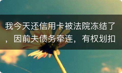 我今天还信用卡被法院冻结了，因前夫债务牵连，有权划扣吗