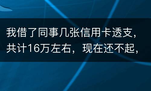 我借了同事几张信用卡透支,共计16万左右,现在还不起,要付刑事责任吗