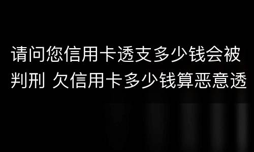 请问您信用卡透支多少钱会被判刑 欠信用卡多少钱算恶意透支