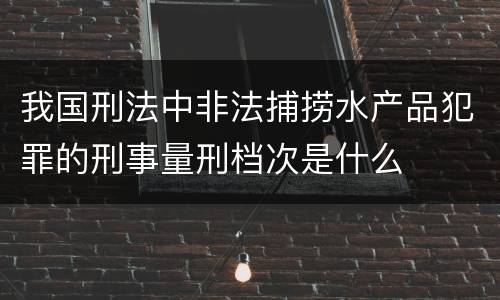我国刑法中非法捕捞水产品犯罪的刑事量刑档次是什么