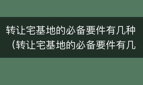 转让宅基地的必备要件有几种（转让宅基地的必备要件有几种图片）