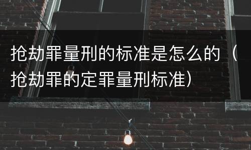 抢劫罪量刑的标准是怎么的（抢劫罪的定罪量刑标准）