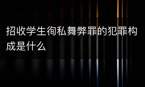 招收学生徇私舞弊罪的犯罪构成是什么