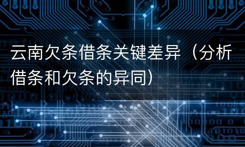 云南欠条借条关键差异（分析借条和欠条的异同）
