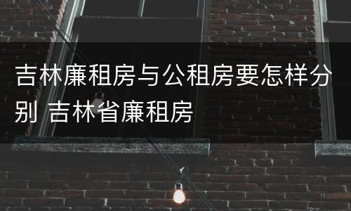 吉林廉租房与公租房要怎样分别 吉林省廉租房