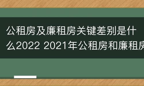 公租房及廉租房关键差别是什么2022 2021年公租房和廉租房有什么区别