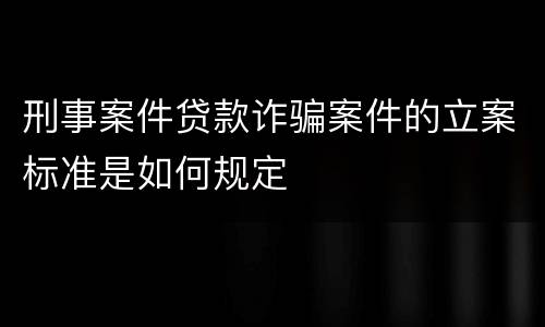 刑事案件贷款诈骗案件的立案标准是如何规定