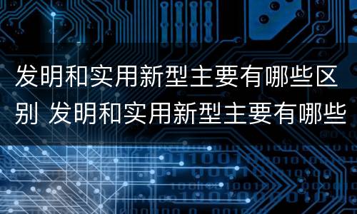 发明和实用新型主要有哪些区别 发明和实用新型主要有哪些区别呢