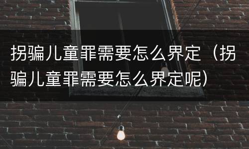 拐骗儿童罪需要怎么界定（拐骗儿童罪需要怎么界定呢）