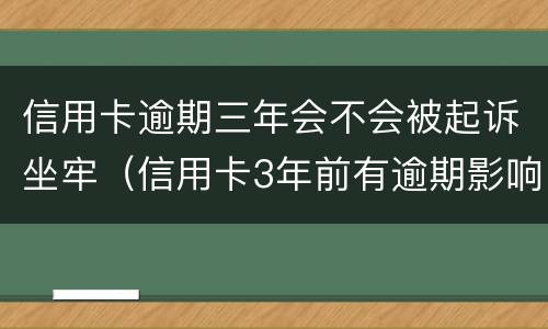 信用卡逾期三年会不会被起诉坐牢（信用卡3年前有逾期影响按揭吗?）