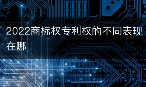 2022商标权专利权的不同表现在哪
