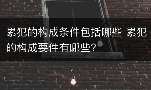 累犯的构成条件包括哪些 累犯的构成要件有哪些?