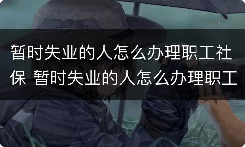 暂时失业的人怎么办理职工社保 暂时失业的人怎么办理职工社保转移手续