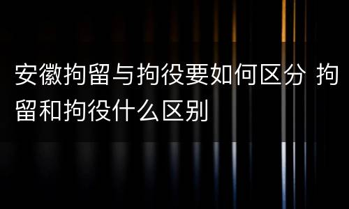 安徽拘留与拘役要如何区分 拘留和拘役什么区别