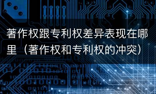 著作权跟专利权差异表现在哪里（著作权和专利权的冲突）