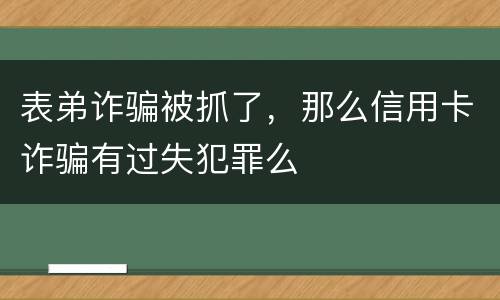 表弟诈骗被抓了，那么信用卡诈骗有过失犯罪么