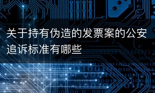 关于持有伪造的发票案的公安追诉标准有哪些