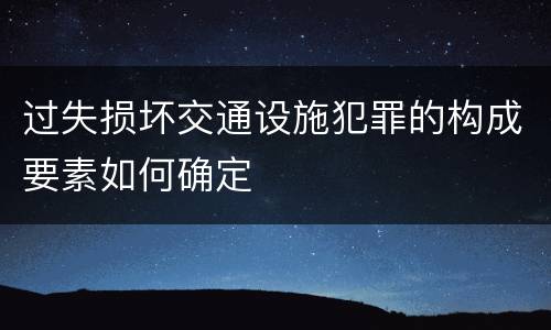 过失损坏交通设施犯罪的构成要素如何确定