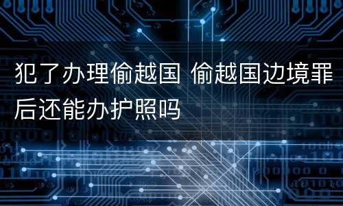 犯了办理偷越国 偷越国边境罪后还能办护照吗