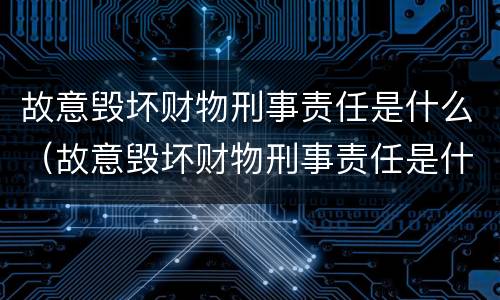 故意毁坏财物刑事责任是什么（故意毁坏财物刑事责任是什么意思）