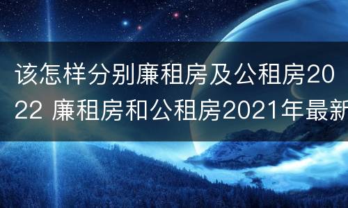 该怎样分别廉租房及公租房2022 廉租房和公租房2021年最新通知