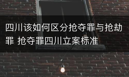 四川该如何区分抢夺罪与抢劫罪 抢夺罪四川立案标准