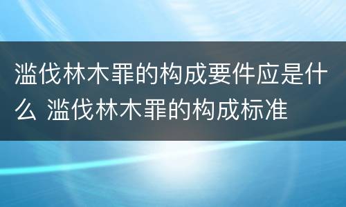 滥伐林木罪的构成要件应是什么 滥伐林木罪的构成标准