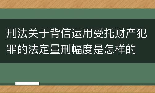 刑法关于背信运用受托财产犯罪的法定量刑幅度是怎样的