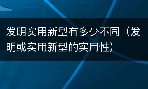 发明实用新型有多少不同（发明或实用新型的实用性）