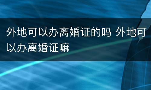 外地可以办离婚证的吗 外地可以办离婚证嘛