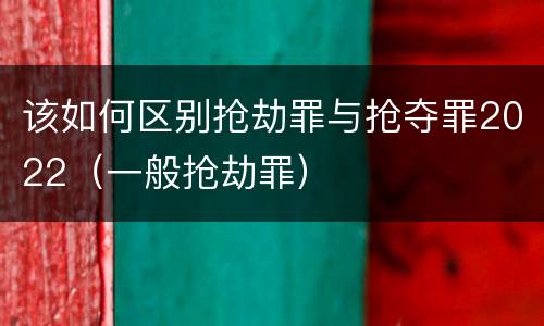 该如何区别抢劫罪与抢夺罪2022（一般抢劫罪）
