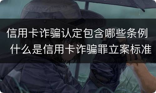 信用卡诈骗认定包含哪些条例 什么是信用卡诈骗罪立案标准
