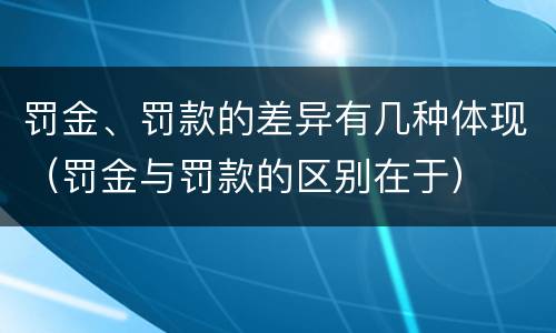 罚金、罚款的差异有几种体现（罚金与罚款的区别在于）