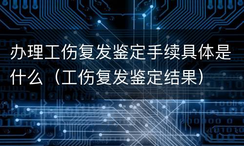 办理工伤复发鉴定手续具体是什么（工伤复发鉴定结果）