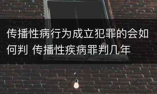 传播性病行为成立犯罪的会如何判 传播性疾病罪判几年