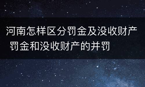 河南怎样区分罚金及没收财产 罚金和没收财产的并罚