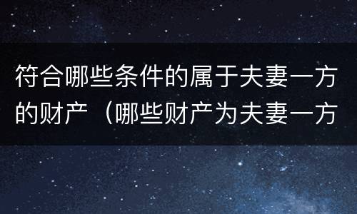 符合哪些条件的属于夫妻一方的财产（哪些财产为夫妻一方的个人才）