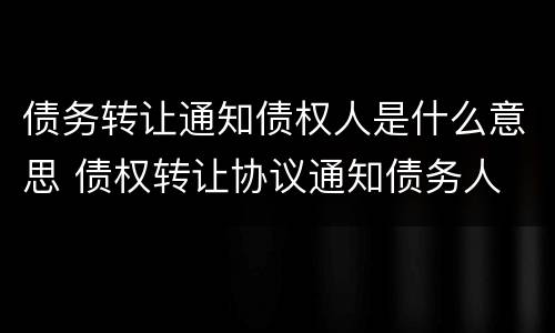 债务转让通知债权人是什么意思 债权转让协议通知债务人