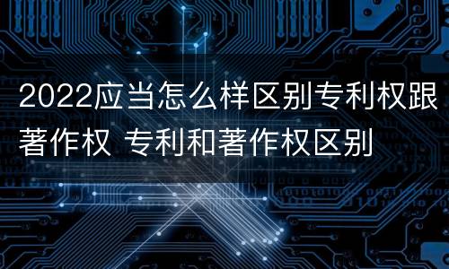 2022应当怎么样区别专利权跟著作权 专利和著作权区别