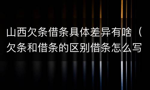 山西欠条借条具体差异有啥（欠条和借条的区别借条怎么写）