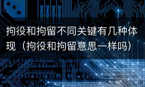 拘役和拘留不同关键有几种体现（拘役和拘留意思一样吗）