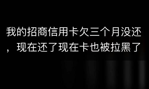我的招商信用卡欠三个月没还，现在还了现在卡也被拉黑了还能办吗
