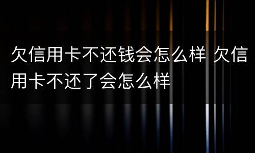 欠信用卡不还钱会怎么样 欠信用卡不还了会怎么样
