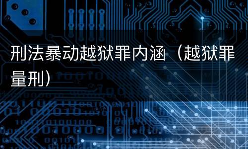 刑法暴动越狱罪内涵（越狱罪量刑）