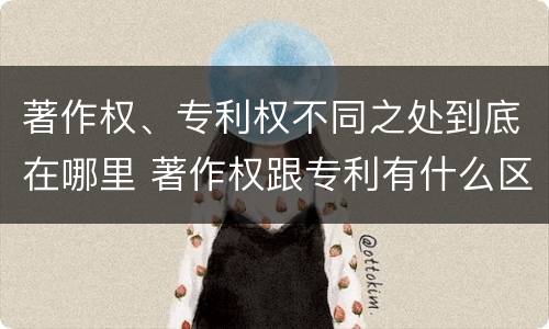 著作权、专利权不同之处到底在哪里 著作权跟专利有什么区别