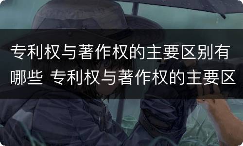 专利权与著作权的主要区别有哪些 专利权与著作权的主要区别有哪些方面