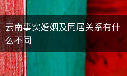云南事实婚姻及同居关系有什么不同