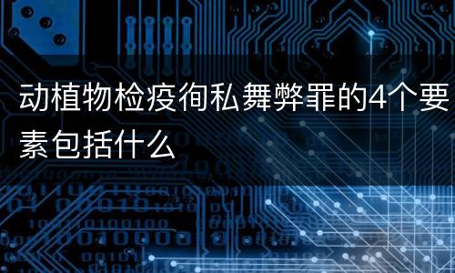 动植物检疫徇私舞弊罪的4个要素包括什么