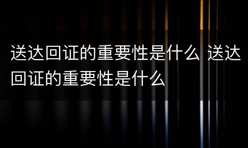 送达回证的重要性是什么 送达回证的重要性是什么