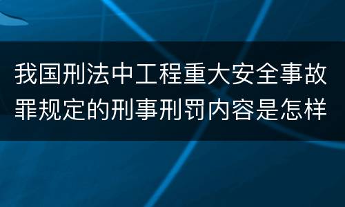 我国刑法中工程重大安全事故罪规定的刑事刑罚内容是怎样的